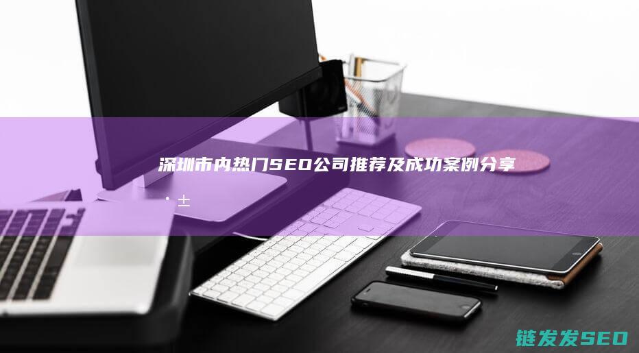 深圳市内热门SEO公司推荐及成功案例分享 (深圳市内热门楼盘排名)