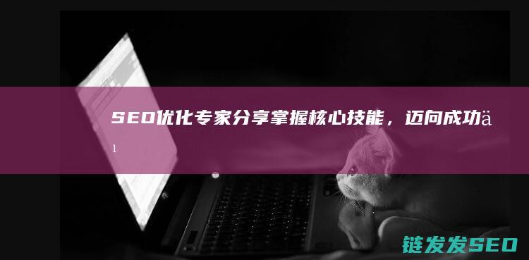SEO优化专家分享：掌握核心技能，迈向成功之路 (SEO优化专员是干什么的)