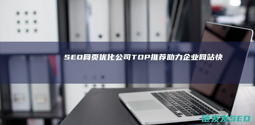 SEO网页优化公司TOP推荐：助力企业网站快速崛起 (seo网页优化平台)