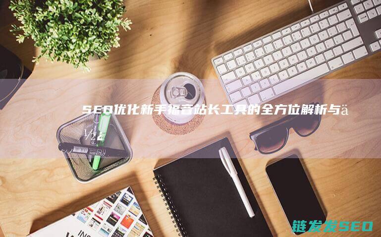 SEO优化新手福音：站长工具的全方位解析与使用指南 (seo具体优化流程)