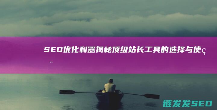 SEO优化利器：揭秘顶级站长工具的选择与使用 (seo主要优化)