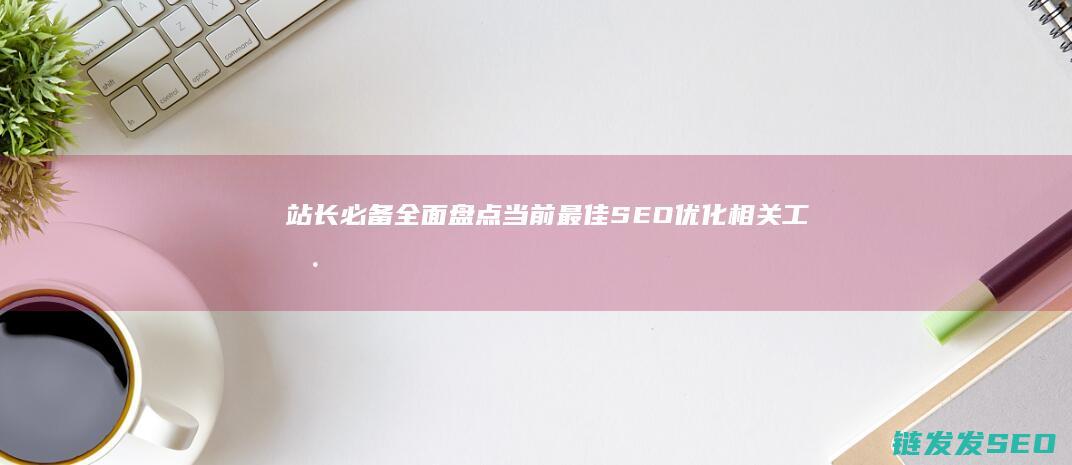 站长必备！全面盘点当前最佳SEO优化相关工具 (站长资讯)