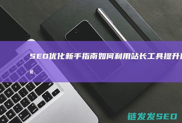 SEO优化新手指南：如何利用站长工具提升网站排名 (seo具体优化流程)