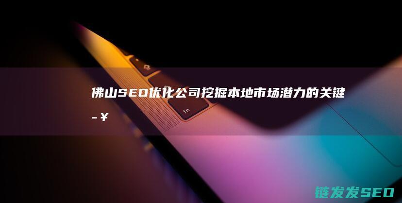 佛山SEO优化公司：挖掘本地市场潜力的关键步骤 (佛山seo技术)
