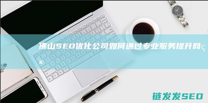 佛山SEO优化公司：如何通过专业服务提升网站可见度 (佛山seo技术)
