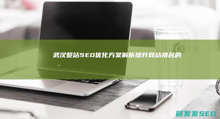 武汉整站SEO优化方案解析：提升网站排名的全方位指南 (武汉整站优化公司)