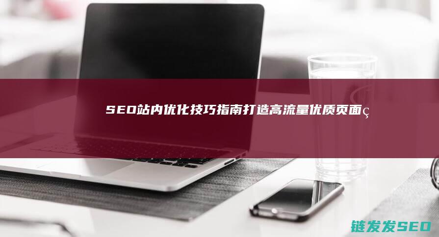 SEO站内优化技巧指南：打造高流量优质页面的实用方法 (seo站内优化怎么做)