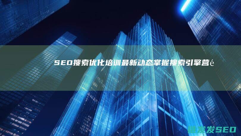 SEO搜索优化培训最新动态：掌握搜索引擎营销的核心技巧 (SEO搜索优化是什么意思)