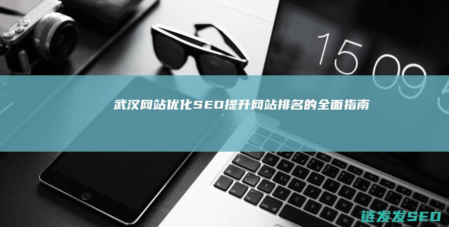 武汉网站优化SEO：提升网站排名的全面指南 (武汉网站搜索优化)