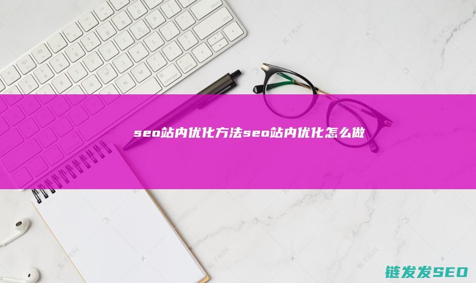 seo站内优化方法 (seo站内优化怎么做)
