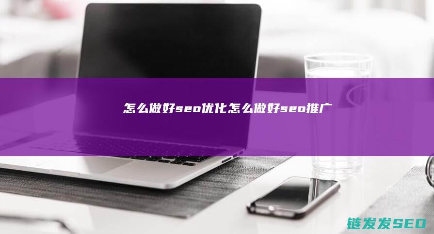 怎么做好seo优化 (怎么做好seo推广)