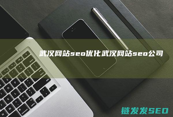 武汉网站seo优化 (武汉网站seo公司)