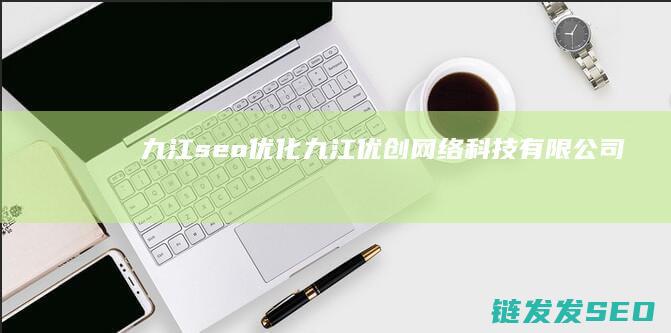 九江seo优化 (九江优创网络科技有限公司)