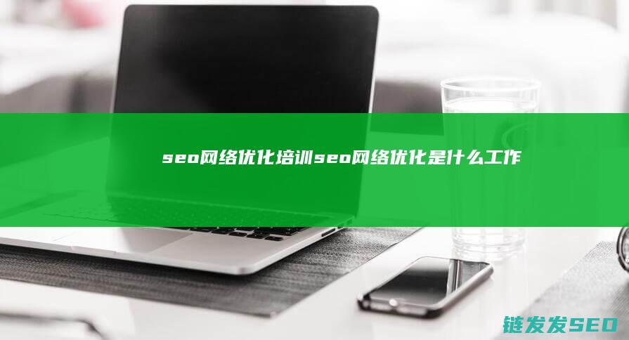 seo网络优化培训 (seo网络优化是什么工作)