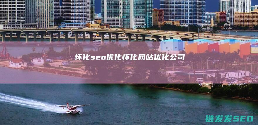 怀化seo优化 (怀化网站优化公司)