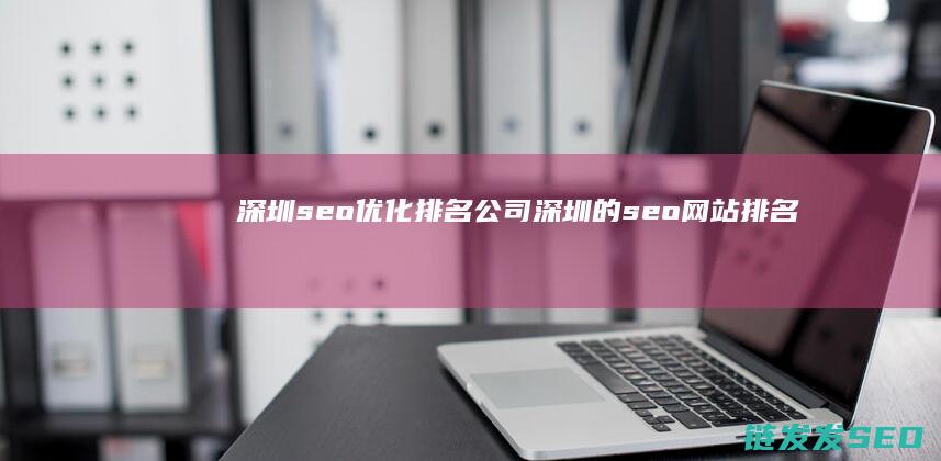 深圳seo优化排名公司 (深圳的seo网站排名优化)