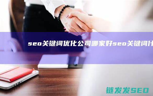seo关键词优化公司哪家好 (seo关键词什么意思)