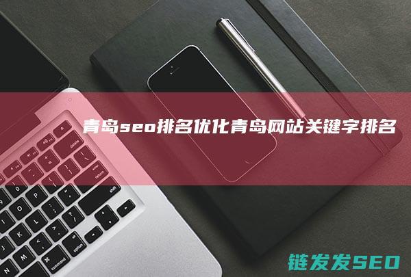 青岛seo排名优化 (青岛网站关键字排名)