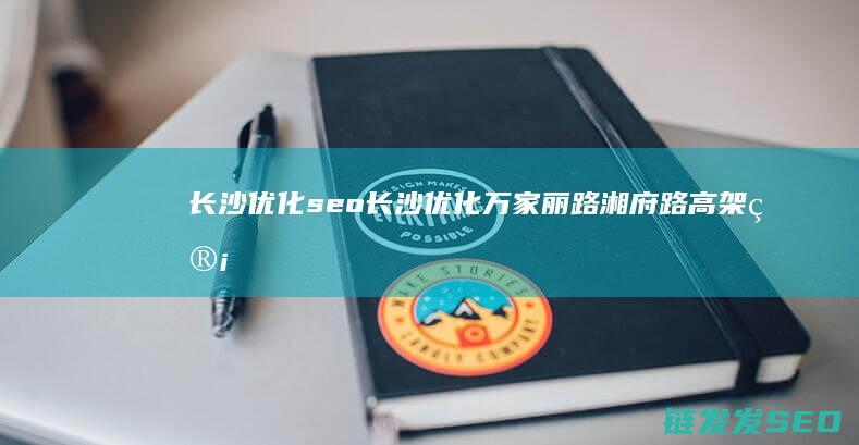 长沙优化seo (长沙优化万家丽路湘府路高架管理)