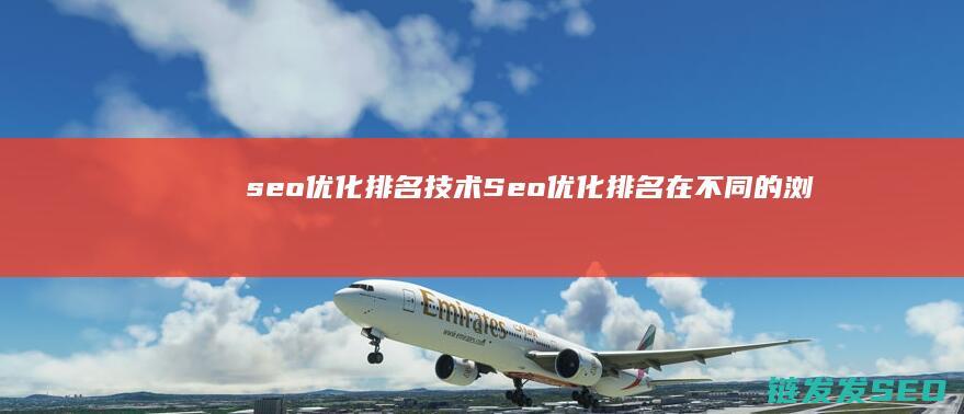 seo优化排名技术 (Seo优化排名在不同的浏览器中都要做吗)