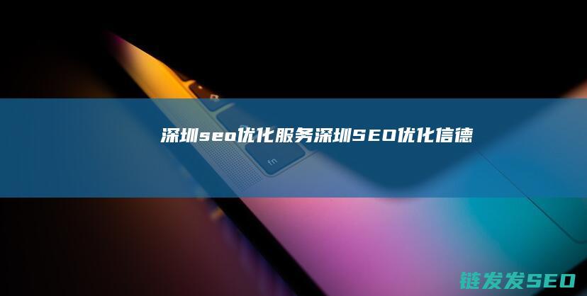 深圳seo优化服务 (深圳SEO优化信德)
