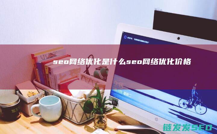 seo网络优化是什么 (seo网络优化价格)