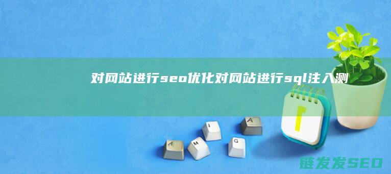 对网站进行seo优化 (对网站进行sql注入测试违法吗)
