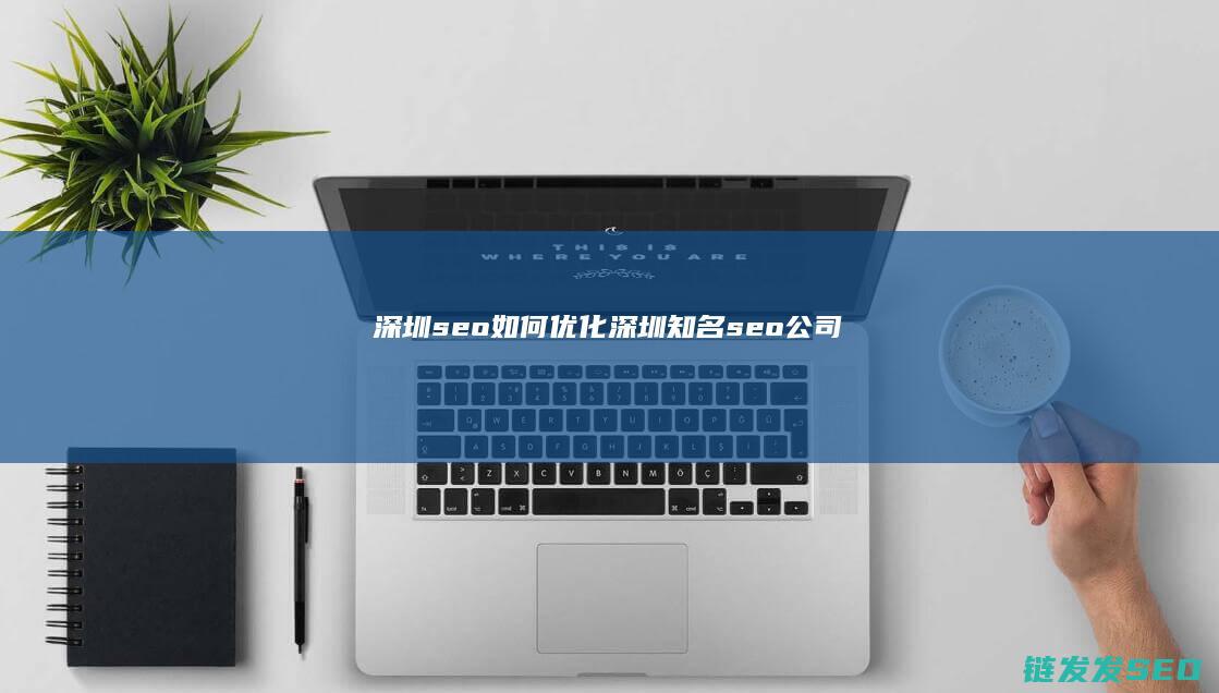 深圳seo如何优化 (深圳知名seo公司)