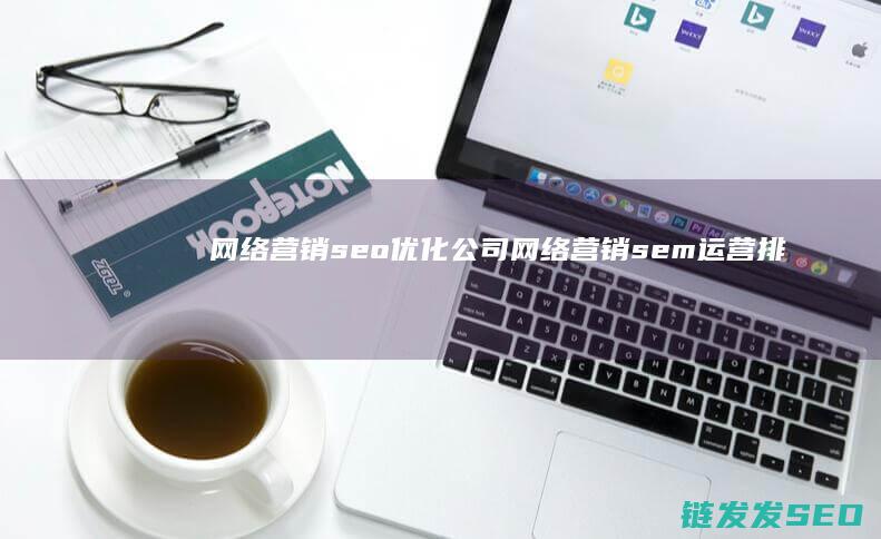 网络营销seo优化公司 (网络营销sem运营排名)