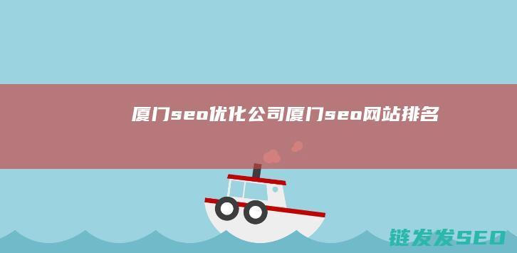 厦门seo优化公司 (厦门seo网站排名)