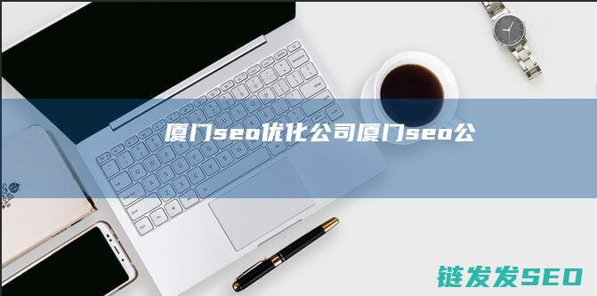 厦门seo优化公司 (厦门seo公)