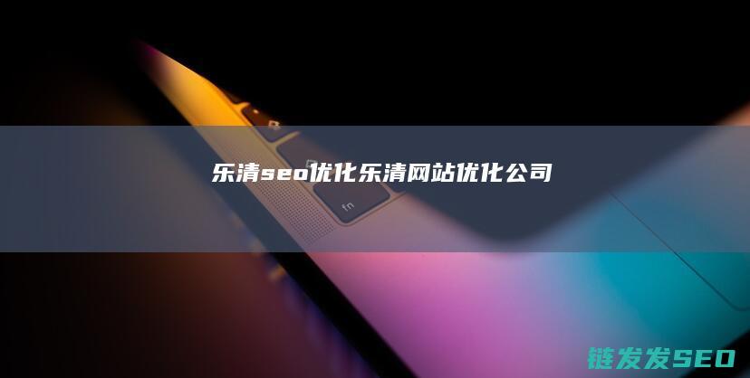 乐清seo优化 (乐清网站优化公司)