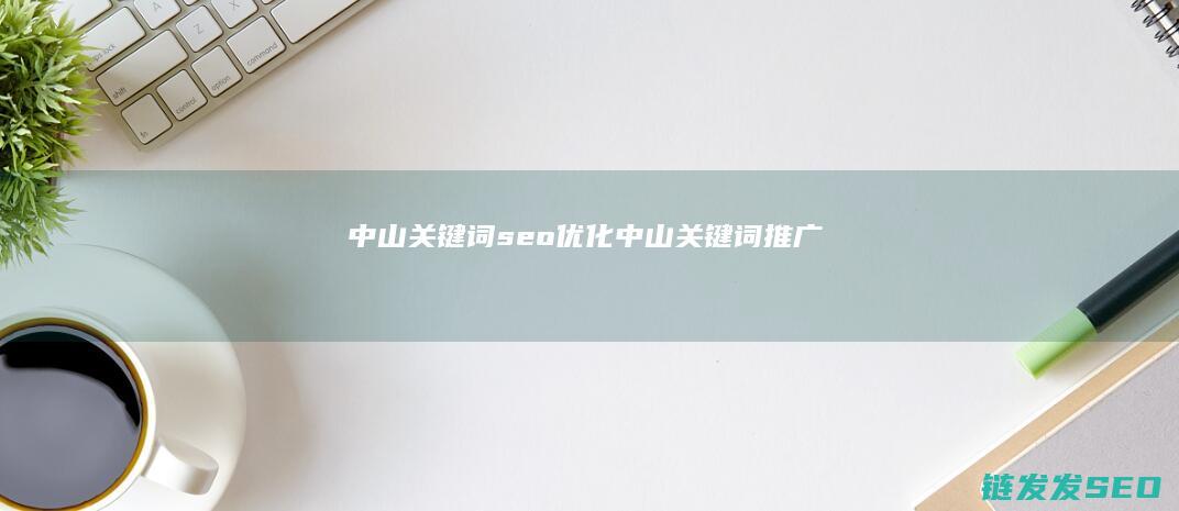 中山关键词seo优化 (中山关键词推广)