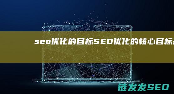 seo优化的目标 (SEO优化的核心目标是)