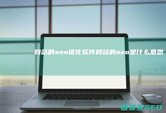 网站的seo优化软件 (网站的seo是什么意思)