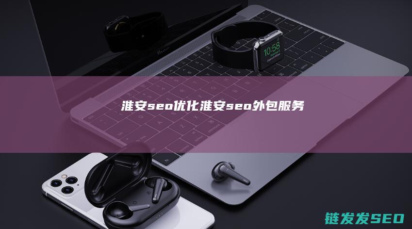 淮安seo优化 (淮安seo外包服务)