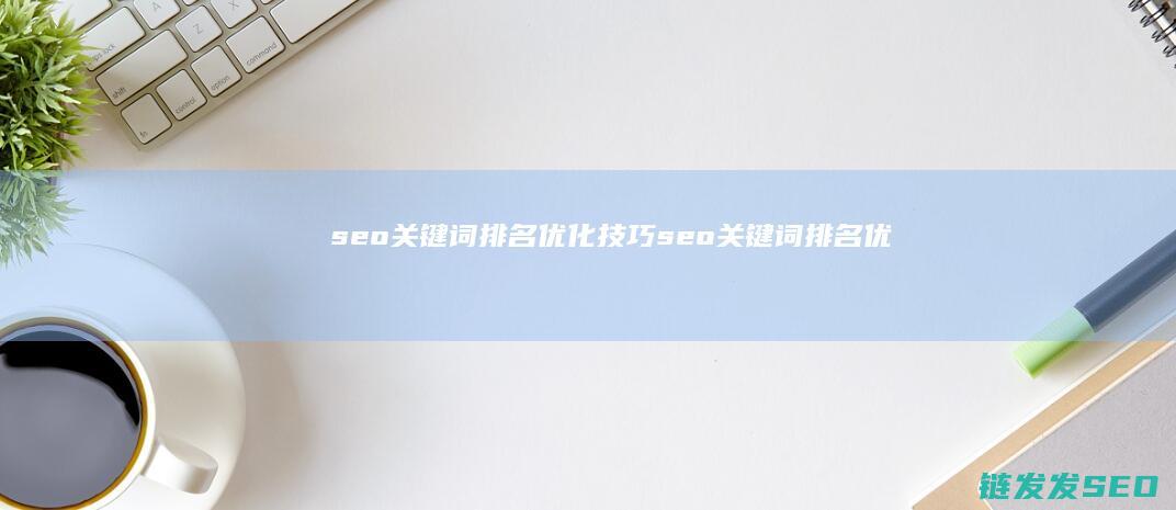 seo关键词排名优化技巧 (seo关键词排名优化)