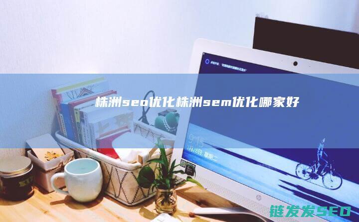 株洲seo优化 (株洲sem优化哪家好)