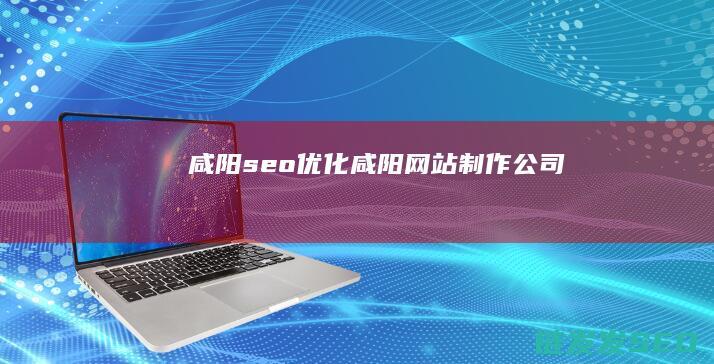 咸阳seo优化 (咸阳网站制作公司)