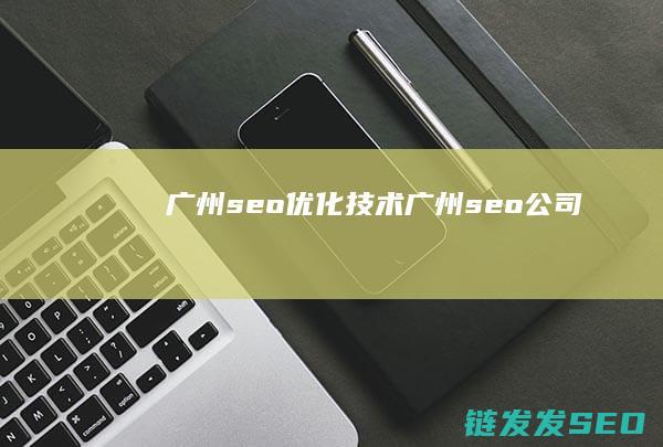 广州seo优化技术 (广州seo公司)