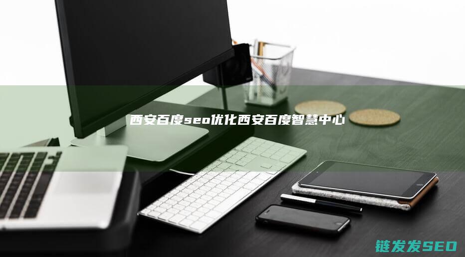 西安百度seo优化 (西安百度智慧中心)
