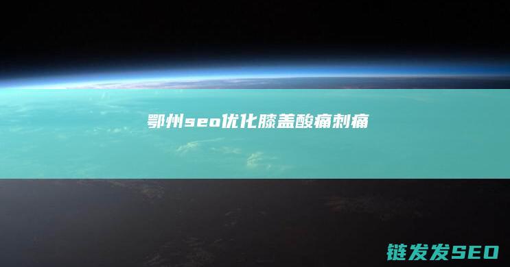 鄂州seo优化 (膝盖酸痛刺痛)