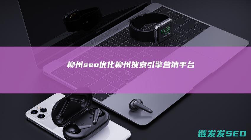 柳州seo优化 (柳州搜索引擎营销平台)
