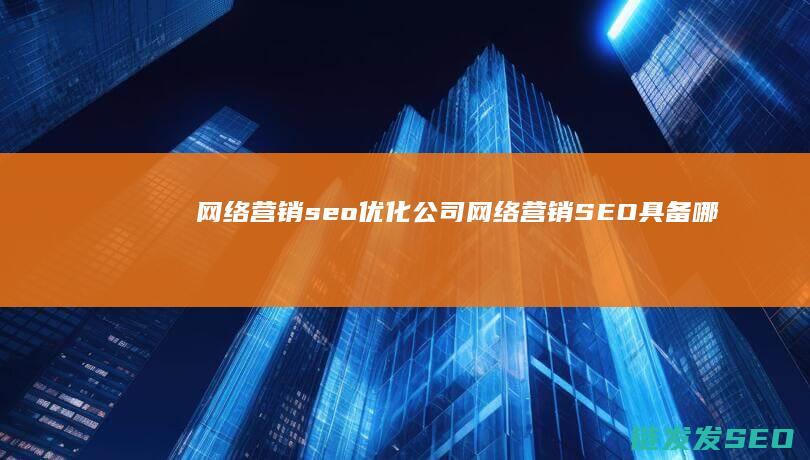 网络营销seo优化公司 (网络营销SEO具备哪些优缺点)