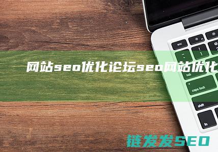 网站seo优化论坛 (seo网站优化优化排名)