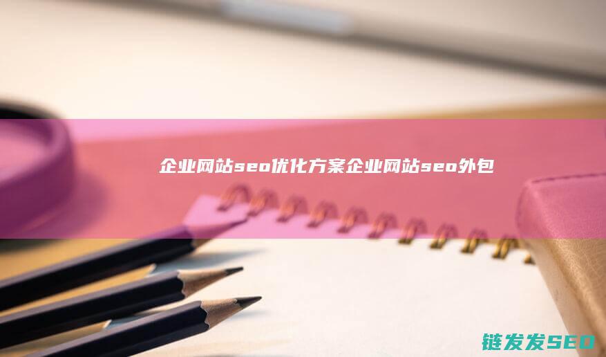 企业网站seo优化方案 (企业网站seo外包)