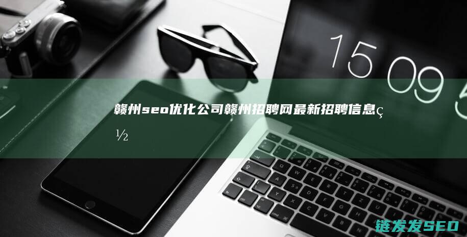 赣州seo优化公司 (赣州招聘网最新招聘信息网)