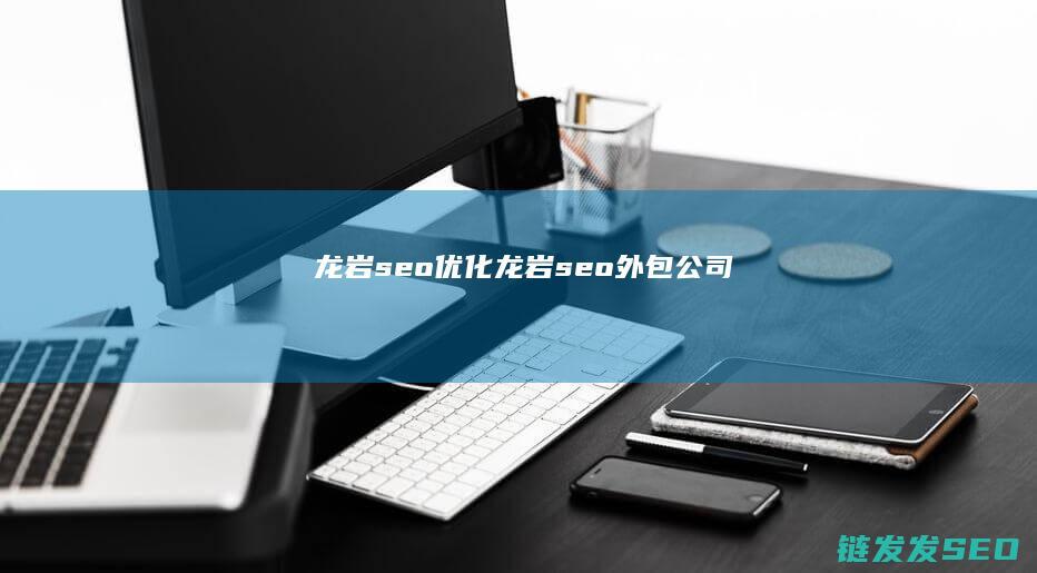 龙岩seo优化 (龙岩seo外包公司)