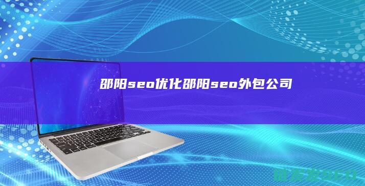 邵阳seo优化 (邵阳seo外包公司)