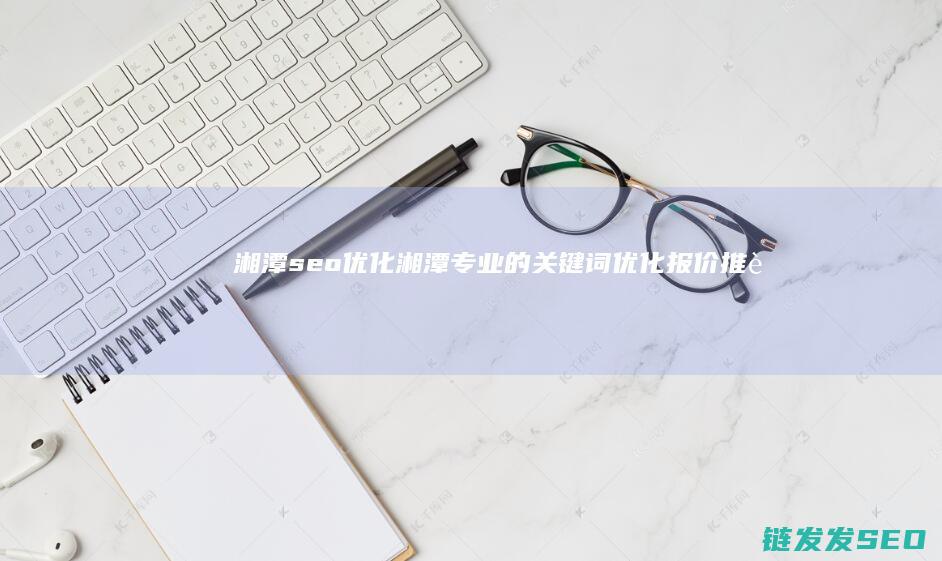 湘潭seo优化 (湘潭专业的关键词优化报价推荐)